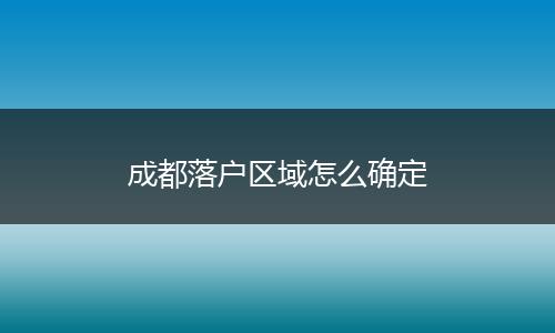成都落户区域怎么确定