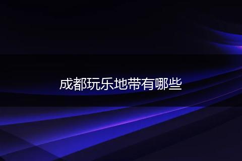 成都玩乐地带有哪些