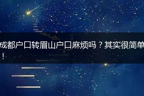 成都户口转眉山户口麻烦吗?其实很简单!
