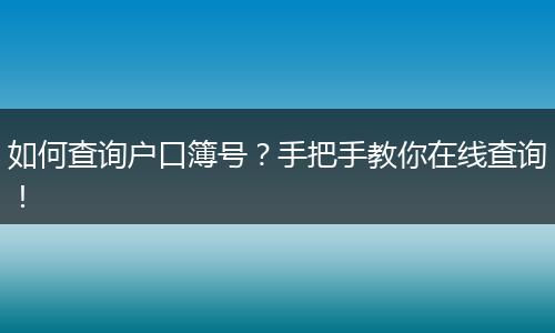 如何查询户口簿号?手把手教你在线查询!
