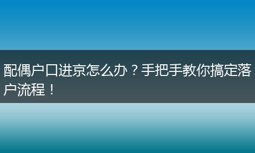 配偶户口进京怎么办?手把手教你搞定落户流程!