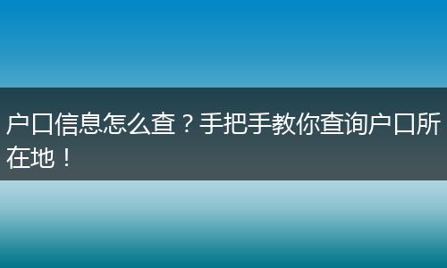 户口信息怎么查?手把手教你查询户口所在地!