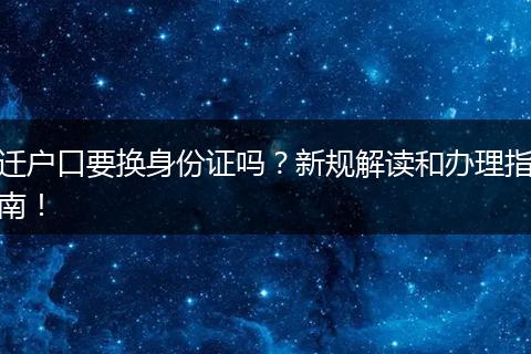 迁户口要换身份证吗?新规解读和办理指南!