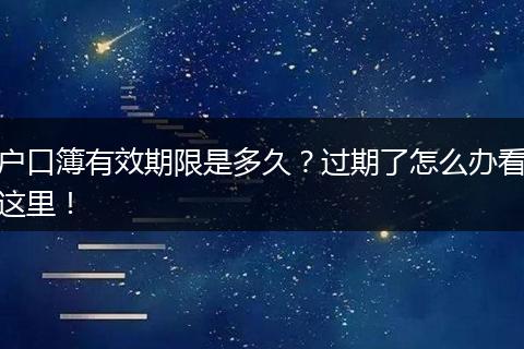 户口簿有效期限是多久?过期了怎么办看这里!