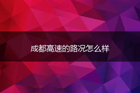 成都高速的路况怎么样