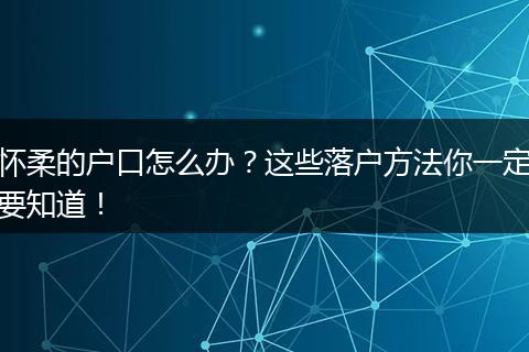 怀柔的户口怎么办?这些落户方法你一定要知道!