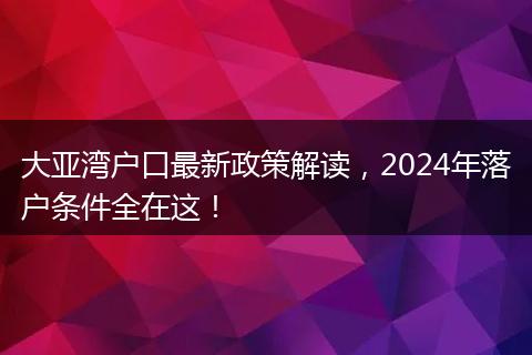 大亚湾户口最新政策解读，2024年落户条件全在这！