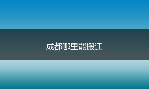 成都哪里能搬迁