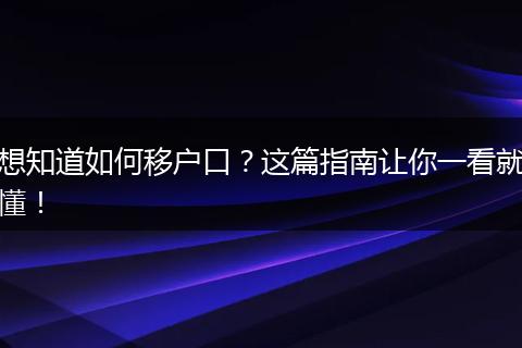 想知道如何移户口?这篇指南让你一看就懂!