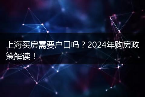 上海买房需要户口吗?2024年购房政策解读!