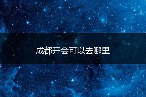 成都开会可以去哪里