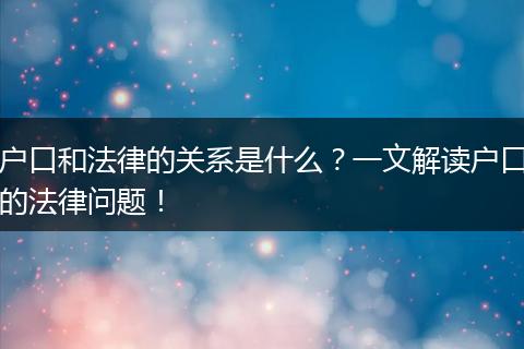 户口和法律的关系是什么？一文解读户口的法律问题！
