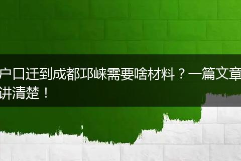 户口迁到成都邛崃需要啥材料？一篇文章讲清楚！