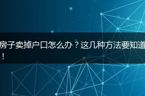 房子卖掉户口怎么办?这几种方法要知道!