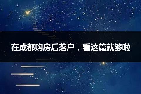 在成都购房后落户，看这篇就够啦