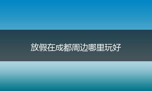 放假在成都周边哪里玩好