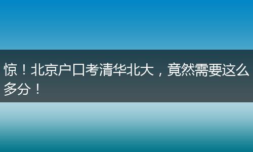 惊!北京户口考清华北大,竟然需要这么多分!