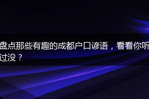 盘点那些有趣的成都户口谚语,看看你听过没?