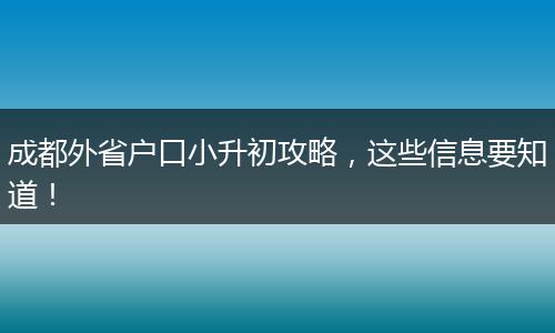 成都外省户口小升初攻略,这些信息要知道!