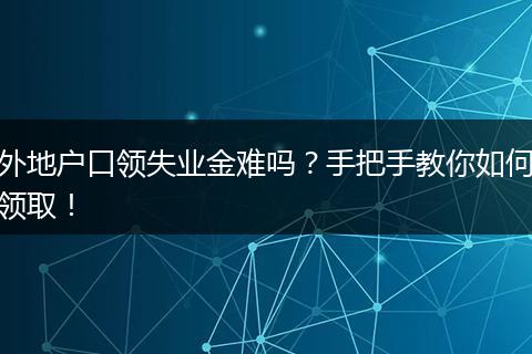 外地户口领失业金难吗?手把手教你如何领取!