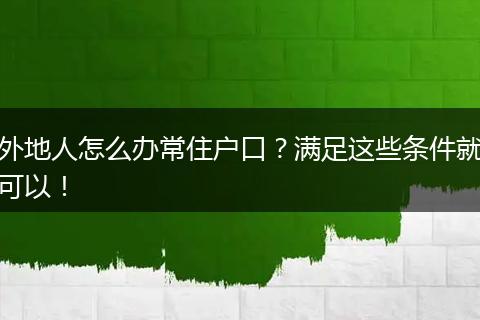 外地人怎么办常住户口?满足这些条件就可以!