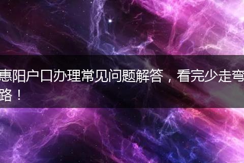 惠阳户口办理常见问题解答,看完少走弯路!
