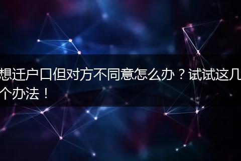 想迁户口但对方不同意怎么办?试试这几个办法!