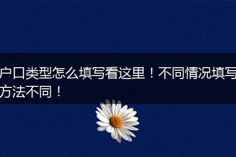 户口类型怎么填写看这里!不同情况填写方法不同!