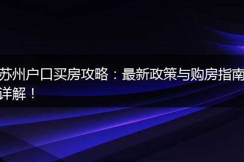 苏州户口买房攻略:最新政策与购房指南详解!