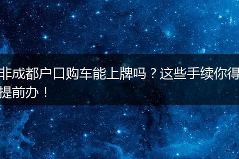 非成都户口购车能上牌吗?这些手续你得提前办!