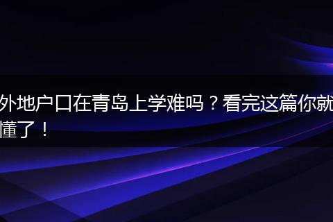 外地户口在青岛上学难吗?看完这篇你就懂了!