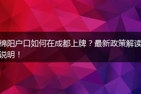 绵阳户口如何在成都上牌?最新政策解读说明!