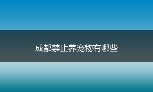 成都禁止养宠物有哪些