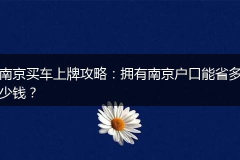 南京买车上牌攻略：拥有南京户口能省多少钱？