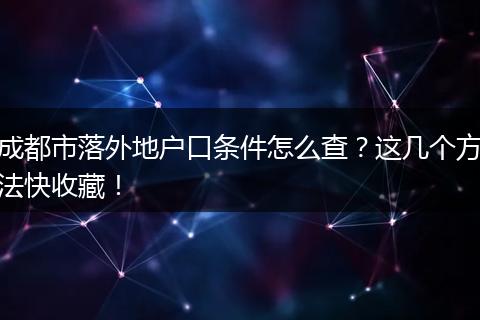 成都市落外地户口条件怎么查？这几个方法快收藏！