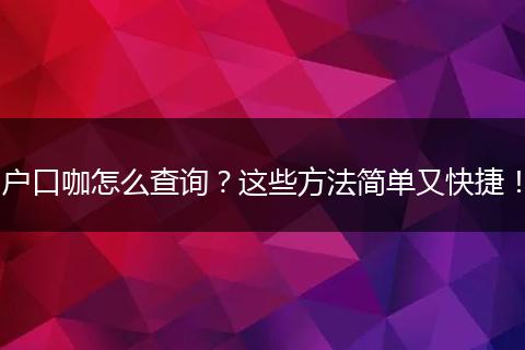 户口咖怎么查询?这些方法简单又快捷!