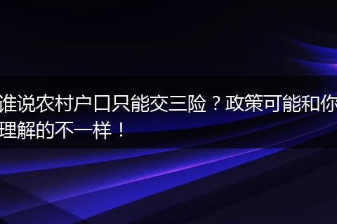 谁说农村户口只能交三险？政策可能和你理解的不一样！