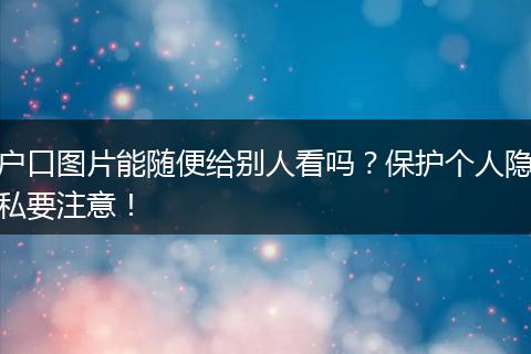 户口图片能随便给别人看吗?保护个人隐私要注意!