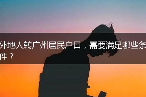 外地人转广州居民户口，需要满足哪些条件？
