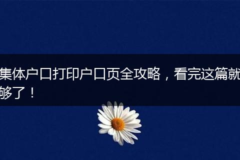集体户口打印户口页全攻略，看完这篇就够了！