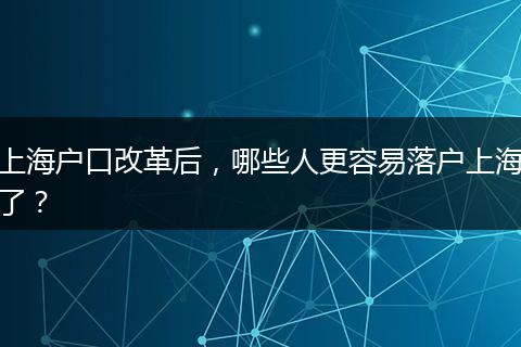 上海户口改革后,哪些人更容易落户上海了?