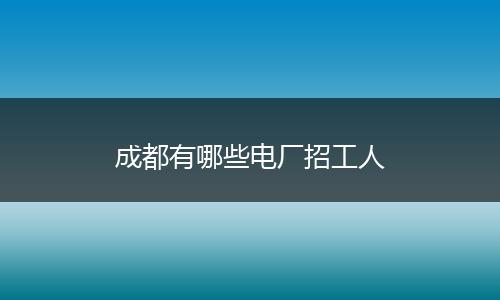 成都有哪些电厂招工人
