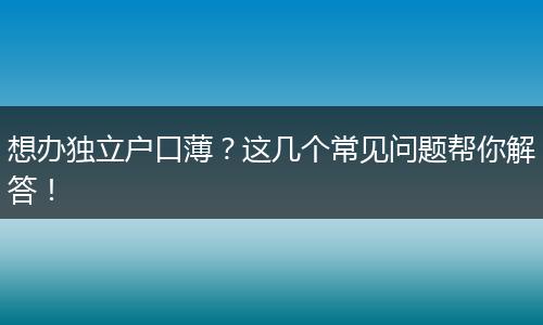 想办独立户口薄?这几个常见问题帮你解答!
