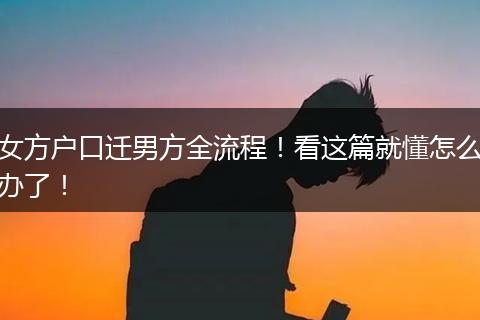 女方户口迁男方全流程!看这篇就懂怎么办了!