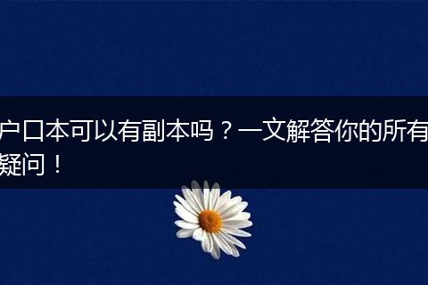 户口本可以有副本吗?一文解答你的所有疑问!