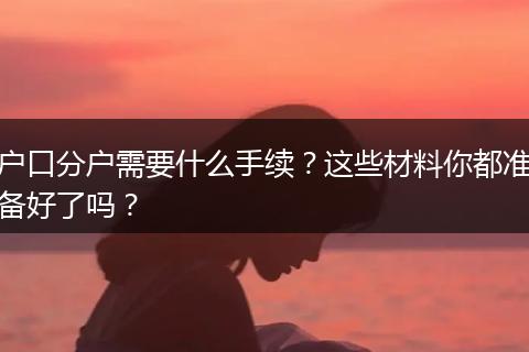 户口分户需要什么手续?这些材料你都准备好了吗?