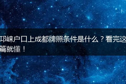 邛崃户口上成都牌照条件是什么?看完这篇就懂!