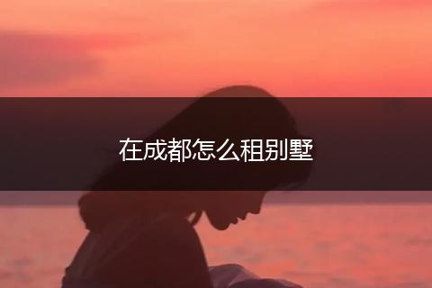 在成都怎么租别墅