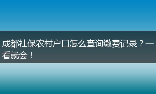 成都社保农村户口怎么查询缴费记录?一看就会!