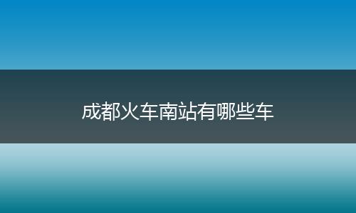 成都火车南站有哪些车